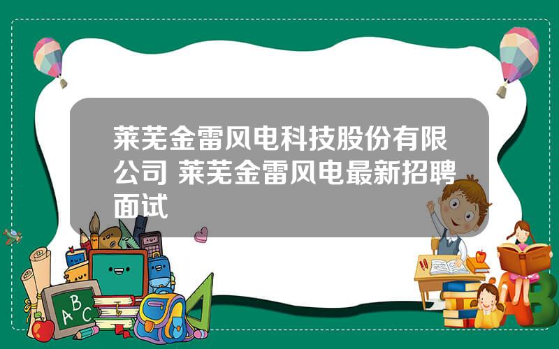 莱芜金雷风电科技股份有限公司 莱芜金雷风电最新招聘面试